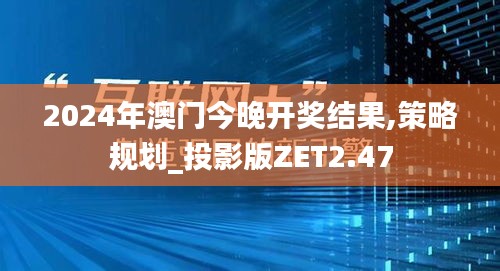 2024年澳門今晚開獎結果,策略規(guī)劃_投影版ZET2.47