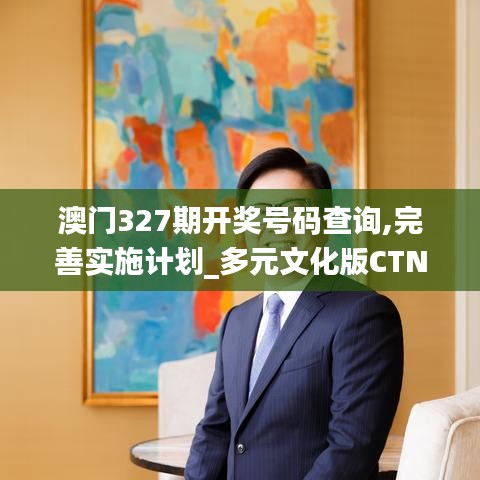澳門327期開獎(jiǎng)號碼查詢,完善實(shí)施計(jì)劃_多元文化版CTN2.95
