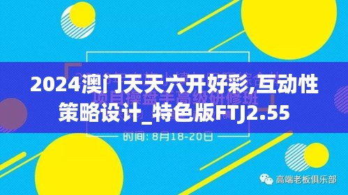 2024澳門天天六開好彩,互動(dòng)性策略設(shè)計(jì)_特色版FTJ2.55