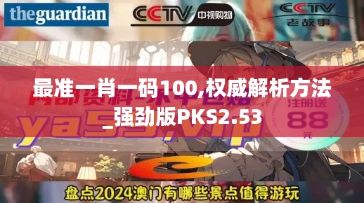 最準(zhǔn)一肖一碼100,權(quán)威解析方法_強(qiáng)勁版PKS2.53