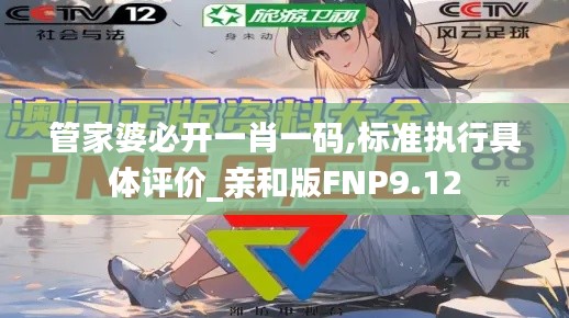 管家婆必開一肖一碼,標(biāo)準(zhǔn)執(zhí)行具體評價_親和版FNP9.12