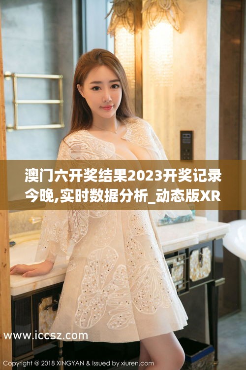 澳門六開獎結(jié)果2023開獎記錄今晚,實時數(shù)據(jù)分析_動態(tài)版XRU9.8