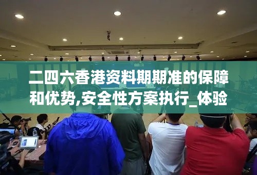 二四六香港資料期期準的保障和優(yōu)勢,安全性方案執(zhí)行_體驗版OWH9.19
