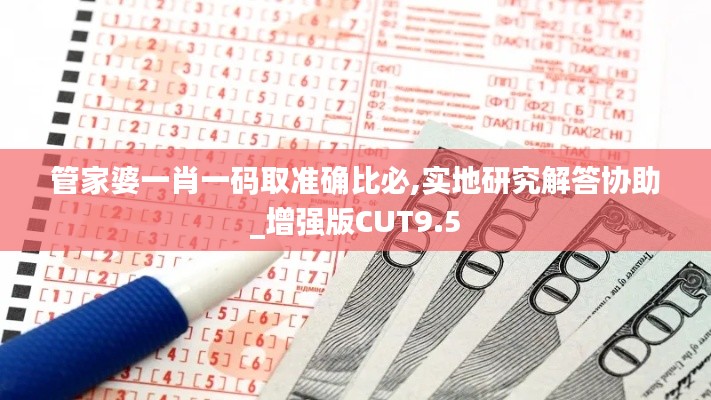 管家婆一肖一碼取準(zhǔn)確比必,實地研究解答協(xié)助_增強版CUT9.5