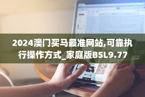 2024澳門(mén)買(mǎi)馬最準(zhǔn)網(wǎng)站,可靠執(zhí)行操作方式_家庭版BSL9.77