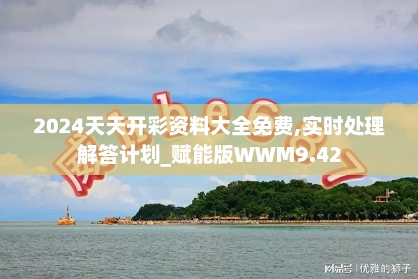 2024天天開(kāi)彩資料大全免費(fèi),實(shí)時(shí)處理解答計(jì)劃_賦能版WWM9.42