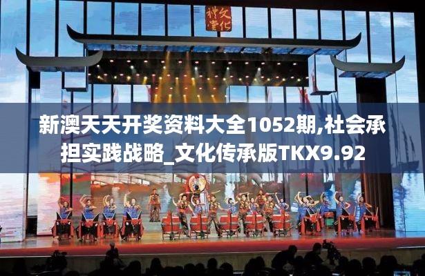 新澳天天開獎(jiǎng)資料大全1052期,社會(huì)承擔(dān)實(shí)踐戰(zhàn)略_文化傳承版TKX9.92
