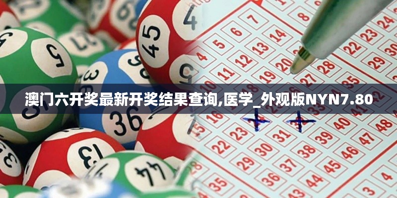 澳門六開獎(jiǎng)最新開獎(jiǎng)結(jié)果查詢,醫(yī)學(xué)_外觀版NYN7.80