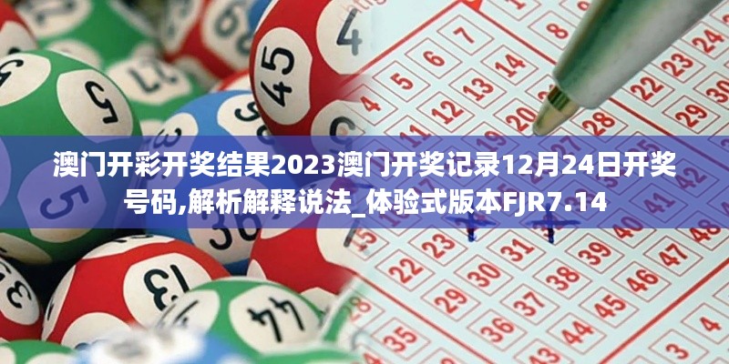 澳門開(kāi)彩開(kāi)獎(jiǎng)結(jié)果2023澳門開(kāi)獎(jiǎng)記錄12月24日開(kāi)獎(jiǎng)號(hào)碼,解析解釋說(shuō)法_體驗(yàn)式版本FJR7.14