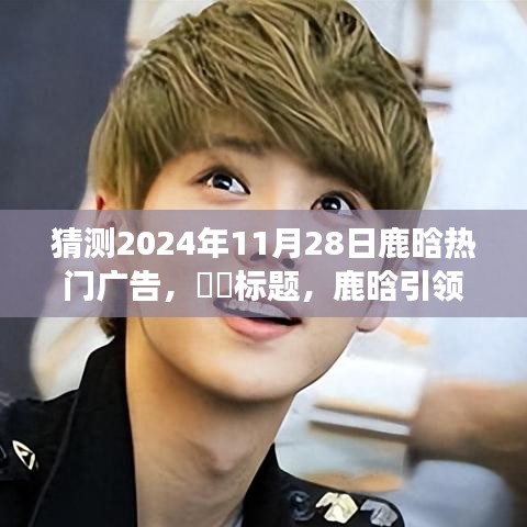 鹿晗引領自然之旅，2024年11月28日熱門廣告猜想——鹿晗帶你探尋山水樂園的心路歷程