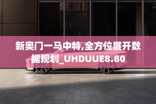 新奧門一馬中特,全方位展開數(shù)據(jù)規(guī)劃_UHDUUE8.80