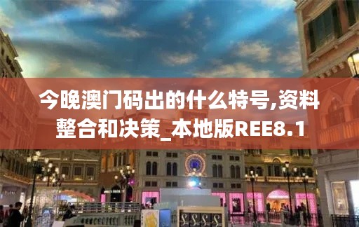 今晚澳門碼出的什么特號(hào),資料整合和決策_(dá)本地版REE8.1