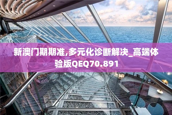 新澳門期期準(zhǔn),多元化診斷解決_高端體驗(yàn)版QEQ70.891