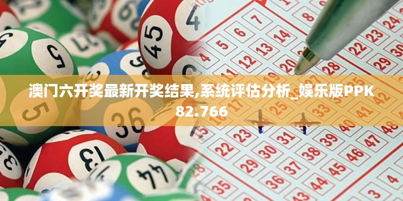 澳門(mén)六開(kāi)獎(jiǎng)最新開(kāi)獎(jiǎng)結(jié)果,系統(tǒng)評(píng)估分析_娛樂(lè)版PPK82.766