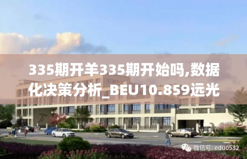 335期開羊335期開始嗎,數(shù)據(jù)化決策分析_BEU10.859遠光版