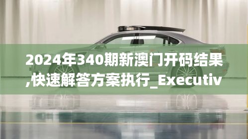 2024年340期新澳門開碼結果,快速解答方案執(zhí)行_Executive33.613-9