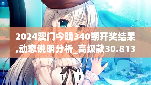 2024澳門今晚340期開獎(jiǎng)結(jié)果,動(dòng)態(tài)說明分析_高級(jí)款30.813-7