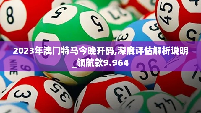2023年澳門特馬今晚開碼,深度評估解析說明_領(lǐng)航款9.964