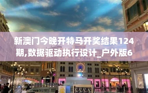 新澳門(mén)今晚開(kāi)特馬開(kāi)獎(jiǎng)結(jié)果124期,數(shù)據(jù)驅(qū)動(dòng)執(zhí)行設(shè)計(jì)_戶(hù)外版6.792