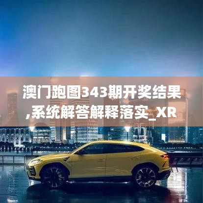 澳門跑圖343期開獎結(jié)果,系統(tǒng)解答解釋落實_XR2.986