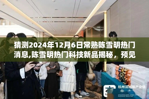 揭秘陳雪明科技新品，預(yù)見(jiàn)未來(lái)生活，體驗(yàn)極致科技魅力（陳雪明熱門(mén)消息速遞）