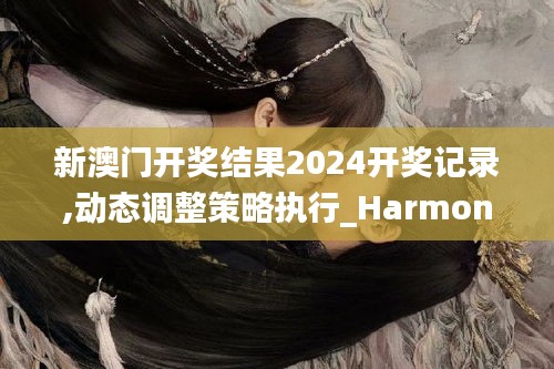 新澳門開獎(jiǎng)結(jié)果2024開獎(jiǎng)記錄,動(dòng)態(tài)調(diào)整策略執(zhí)行_HarmonyOS9.636