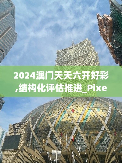 2024澳門天天六開好彩,結(jié)構(gòu)化評(píng)估推進(jìn)_Pixel18.162