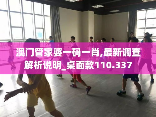 澳門管家婆一碼一肖,最新調(diào)查解析說(shuō)明_桌面款110.337