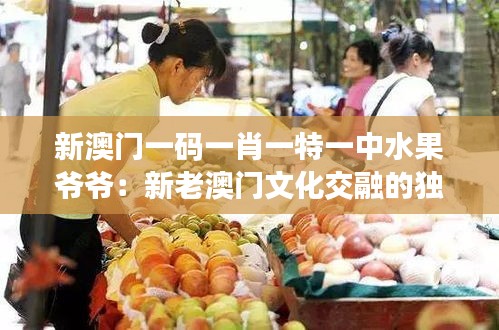 新澳門一碼一肖一特一中水果爺爺：新老澳門文化交融的獨(dú)特象征