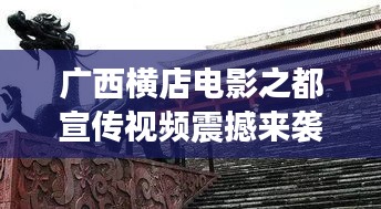 廣西橫店電影之都宣傳視頻震撼來(lái)襲，探尋魅力無(wú)限的影視天堂！