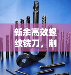 新余高效螺紋銑刀，制造業(yè)新時代的先鋒工具