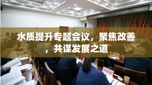 水質(zhì)提升專題會(huì)議，聚焦改善，共謀發(fā)展之道