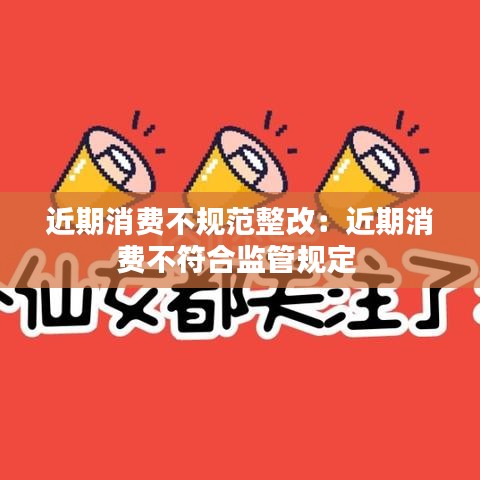 近期消費(fèi)不規(guī)范整改：近期消費(fèi)不符合監(jiān)管規(guī)定 