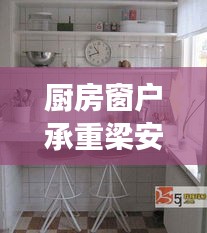 廚房窗戶(hù)承重梁安裝規(guī)范：廚房窗戶(hù)上方的梁可以打孔嗎 