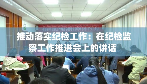 推動(dòng)落實(shí)紀(jì)檢工作：在紀(jì)檢監(jiān)察工作推進(jìn)會(huì)上的講話 