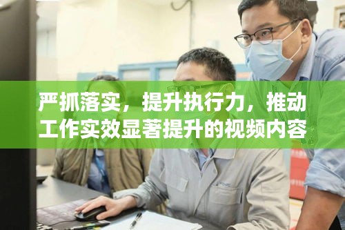 嚴(yán)抓落實(shí)，提升執(zhí)行力，推動(dòng)工作實(shí)效顯著提升的視頻內(nèi)容