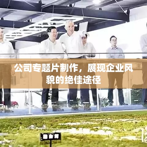公司專題片制作，展現(xiàn)企業(yè)風(fēng)貌的絕佳途徑