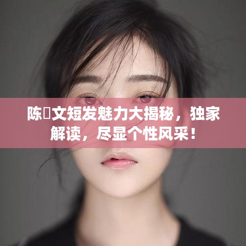 陳泇文短發(fā)魅力大揭秘，獨家解讀，盡顯個性風采！