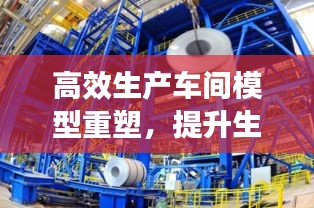 高效生產(chǎn)車間模型重塑，提升生產(chǎn)效率與質(zhì)量管理水平