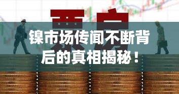鎳市場傳聞不斷背后的真相揭秘！