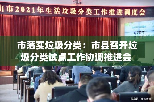 市落實(shí)垃圾分類：市縣召開(kāi)垃圾分類試點(diǎn)工作協(xié)調(diào)推進(jìn)會(huì) 