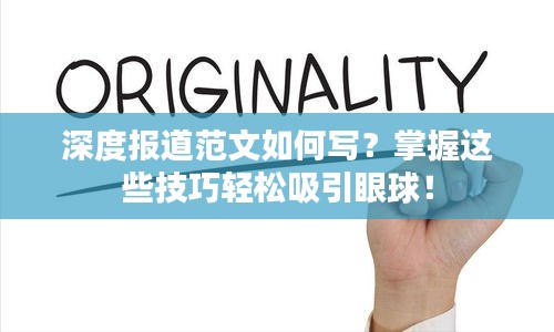 深度報道范文如何寫？掌握這些技巧輕松吸引眼球！