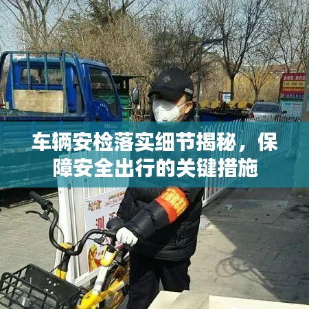 車輛安檢落實(shí)細(xì)節(jié)揭秘，保障安全出行的關(guān)鍵措施