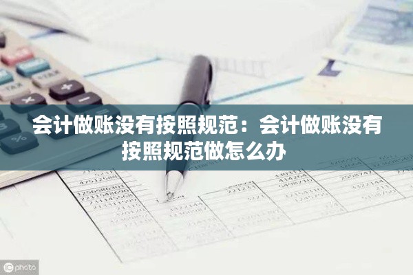 會(huì)計(jì)做賬沒有按照規(guī)范：會(huì)計(jì)做賬沒有按照規(guī)范做怎么辦 