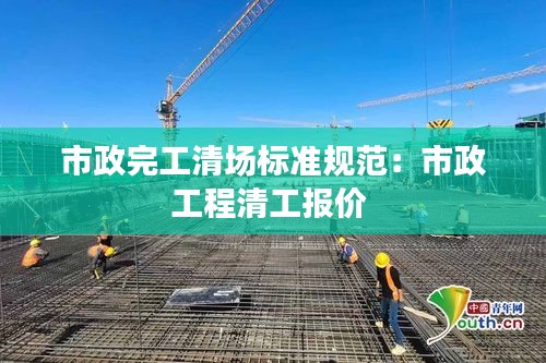 市政完工清場(chǎng)標(biāo)準(zhǔn)規(guī)范：市政工程清工報(bào)價(jià) 