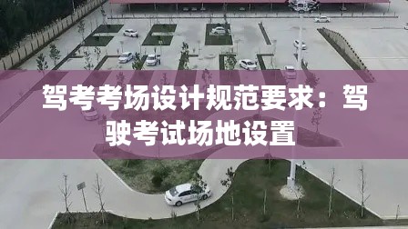 駕考考場設(shè)計規(guī)范要求：駕駛考試場地設(shè)置 