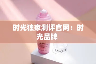 時(shí)光獨(dú)家測(cè)評(píng)官網(wǎng)：時(shí)光品牌 