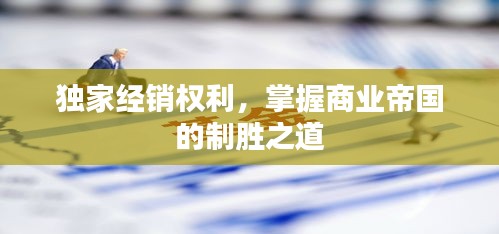 獨(dú)家經(jīng)銷權(quán)利，掌握商業(yè)帝國的制勝之道