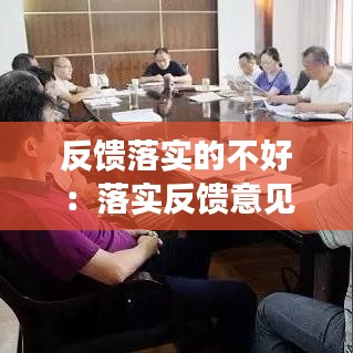 反饋落實(shí)的不好：落實(shí)反饋意見(jiàn)整改工作 