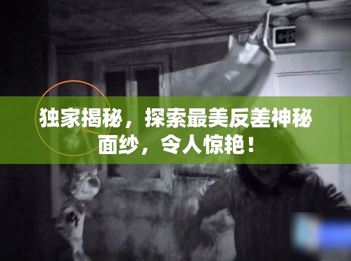 獨(dú)家揭秘，探索最美反差神秘面紗，令人驚艷！